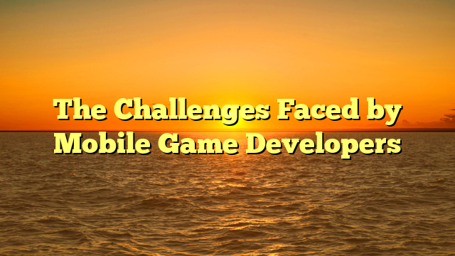 The Challenges Faced by Mobile Game Developers