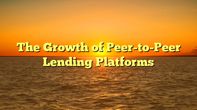 The Growth of Peer-to-Peer Lending Platforms