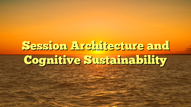 Session Architecture and Cognitive Sustainability
