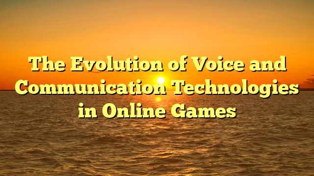 The Evolution of Voice and Communication Technologies in Online Games