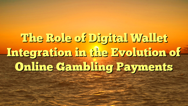 The Role of Digital Wallet Integration in the Evolution of Online Gambling Payments