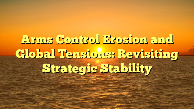 Arms Control Erosion and Global Tensions: Revisiting Strategic Stability