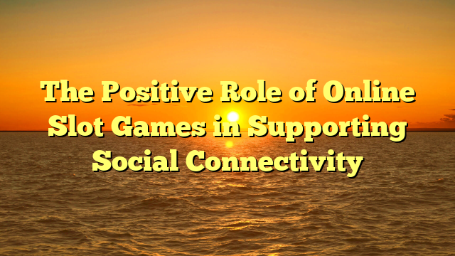 The Positive Role of Online Slot Games in Supporting Social Connectivity