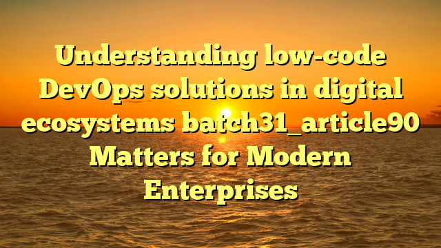 Understanding low-code DevOps solutions in digital ecosystems batch31_article90 Matters for Modern Enterprises