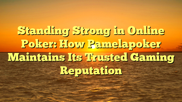 Standing Strong in Online Poker: How Pamelapoker Maintains Its Trusted Gaming Reputation
