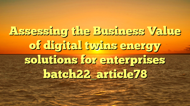 Assessing the Business Value of digital twins energy solutions for enterprises batch22_article78