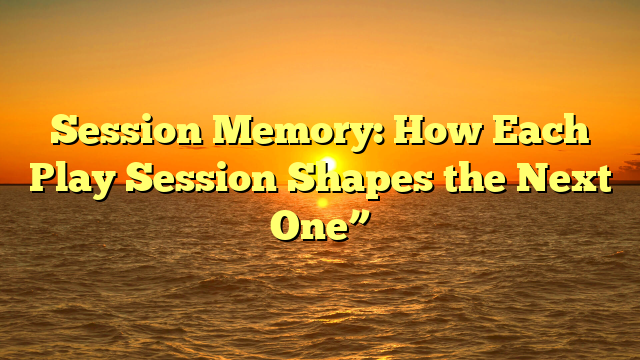 Session Memory: How Each Play Session Shapes the Next One”