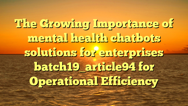 The Growing Importance of mental health chatbots solutions for enterprises batch19_article94 for Operational Efficiency