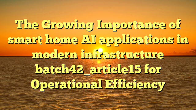 The Growing Importance of smart home AI applications in modern infrastructure batch42_article15 for Operational Efficiency