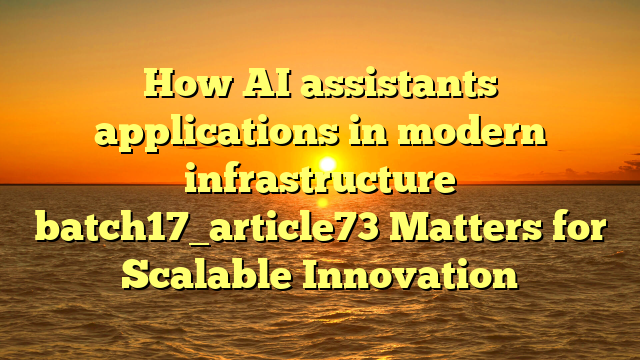 How AI assistants applications in modern infrastructure batch17_article73 Matters for Scalable Innovation
