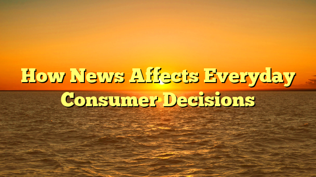 How News Affects Everyday Consumer Decisions