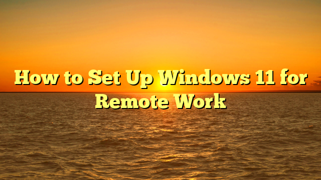 How to Set Up Windows 11 for Remote Work
