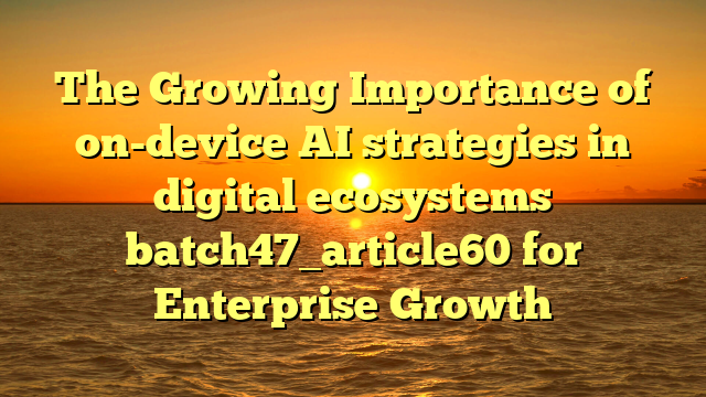 The Growing Importance of on-device AI strategies in digital ecosystems batch47_article60 for Enterprise Growth