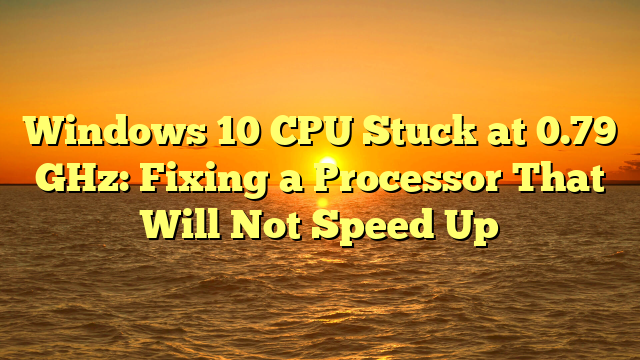 Windows 10 CPU Stuck at 0.79 GHz: Fixing a Processor That Will Not Speed Up