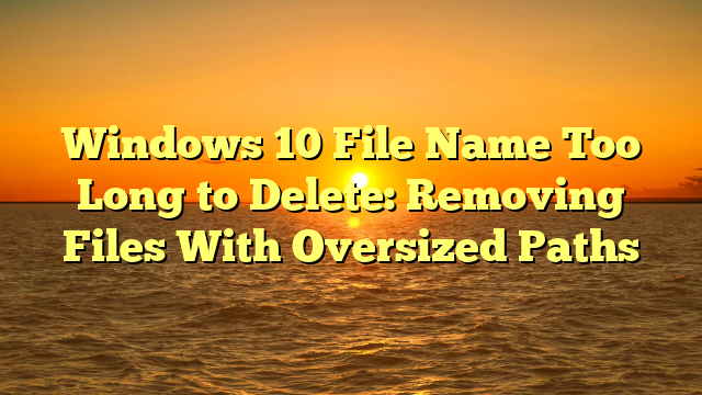 Windows 10 File Name Too Long to Delete: Removing Files With Oversized Paths